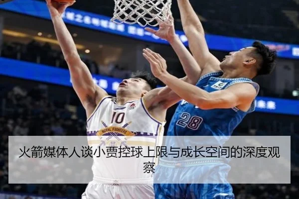 火箭媒体人谈小贾控球上限与成长空间的深度观察（Kaiyun）