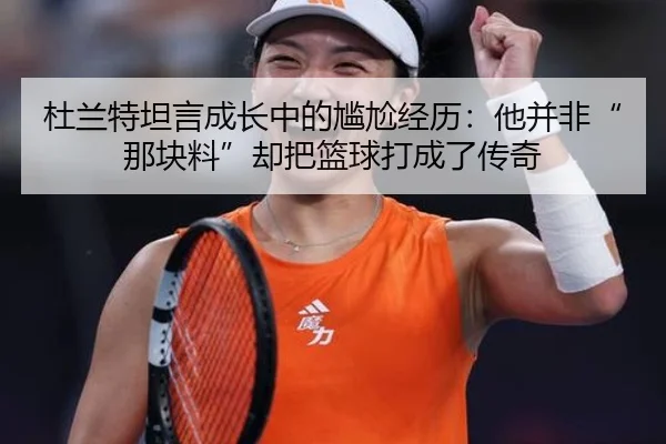 杜兰特坦言成长中的尴尬经历：他并非“那块料”却把篮球打成了传奇（Kaiyun）