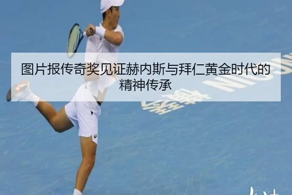 图片报传奇奖见证赫内斯与拜仁黄金时代的精神传承（Kaiyun）
