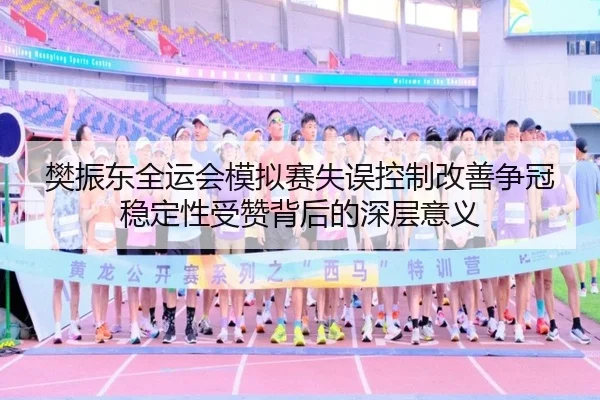 樊振东全运会模拟赛失误控制改善争冠稳定性受赞背后的深层意义（Kaiyun）