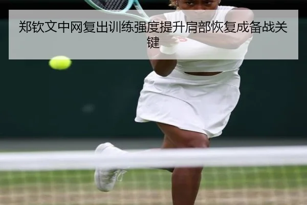 郑钦文中网复出训练强度提升肩部恢复成备战关键（Kaiyun）